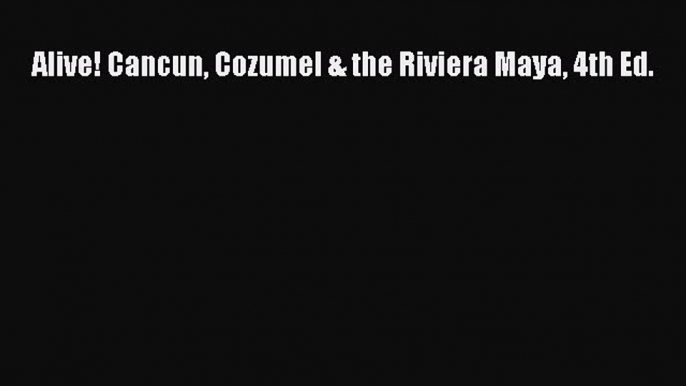 Read Alive! Cancun Cozumel & the Riviera Maya 4th Ed. Ebook Free