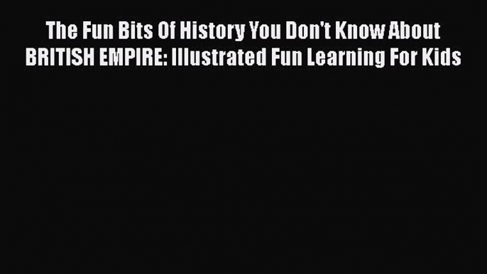 Read The Fun Bits Of History You Don't Know About BRITISH EMPIRE: Illustrated Fun Learning