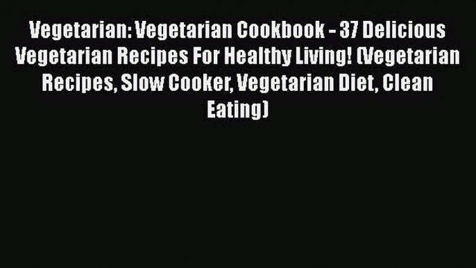 Read Books Vegetarian: Vegetarian Cookbook - 37 Delicious Vegetarian Recipes For Healthy Living!