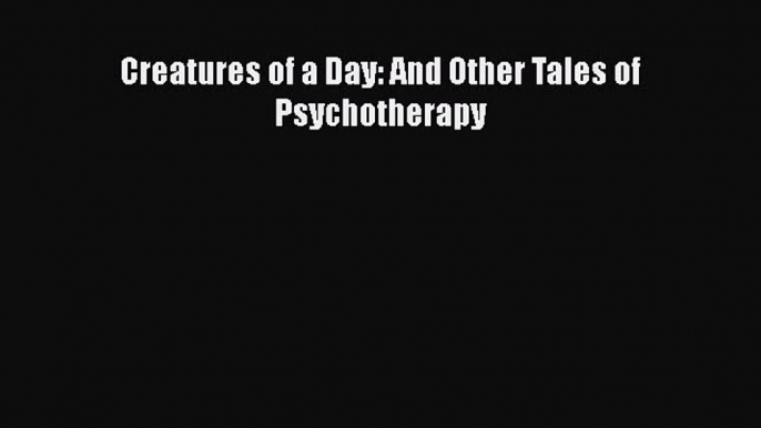 Read Creatures of a Day: And Other Tales of Psychotherapy Ebook Free