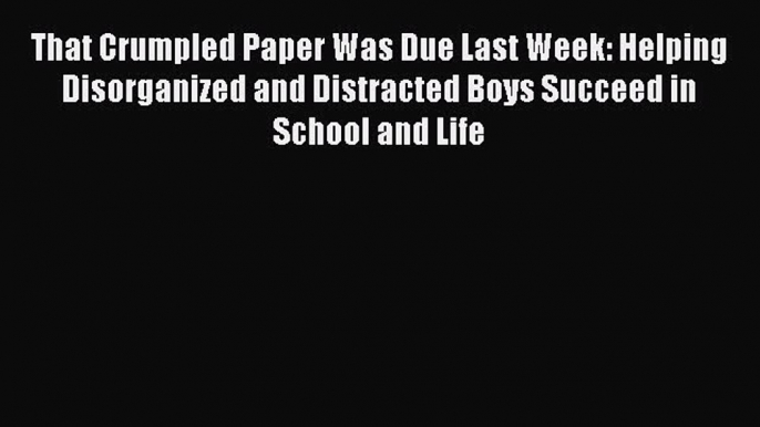 Read That Crumpled Paper Was Due Last Week: Helping Disorganized and Distracted Boys Succeed