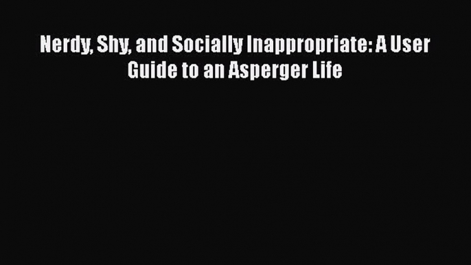 Read Nerdy Shy and Socially Inappropriate: A User Guide to an Asperger Life Ebook Free