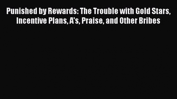 Read Punished by Rewards: The Trouble with Gold Stars Incentive Plans A's Praise and Other