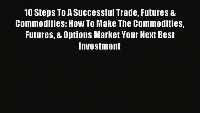 [PDF] 10 Steps To A Successful Trade Futures & Commodities: How To Make The Commodities Futures