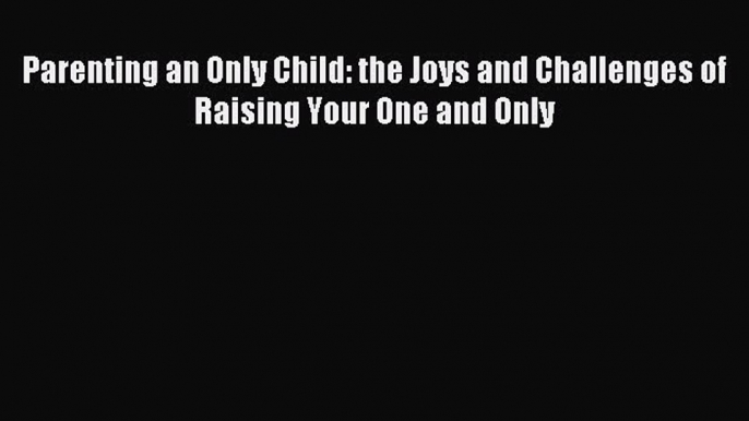 Read Parenting an Only Child: the Joys and Challenges of Raising Your One and Only Ebook Free