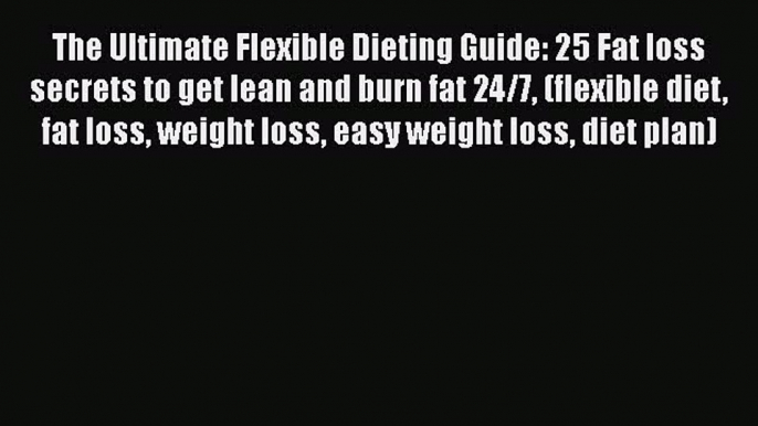 Read The Ultimate Flexible Dieting Guide: 25 Fat loss secrets to get lean and burn fat 24/7