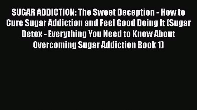 Read SUGAR ADDICTION: The Sweet Deception - How to Cure Sugar Addiction and Feel Good Doing