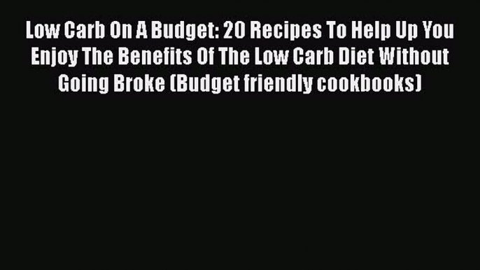 Read Low Carb On A Budget: 20 Recipes To Help Up You Enjoy The Benefits Of The Low Carb Diet