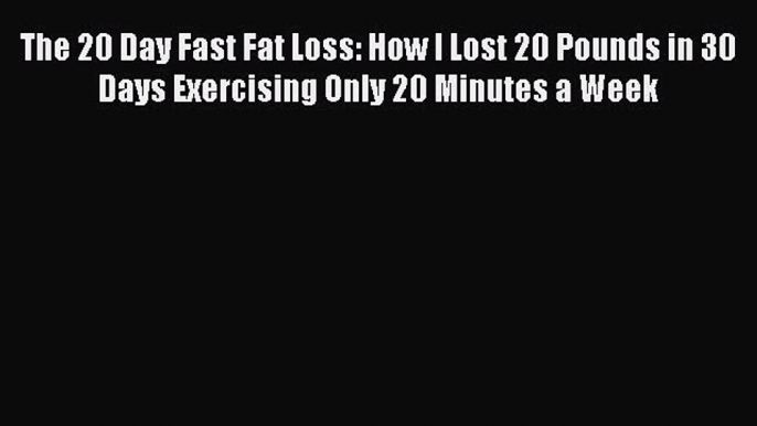 Read The 20 Day Fast Fat Loss: How I Lost 20 Pounds in 30 Days Exercising Only 20 Minutes a