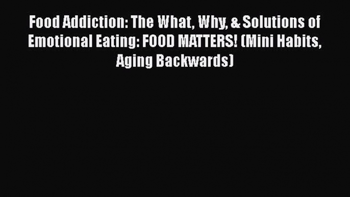 Read Food Addiction: The What Why & Solutions of Emotional Eating: FOOD MATTERS! (Mini Habits