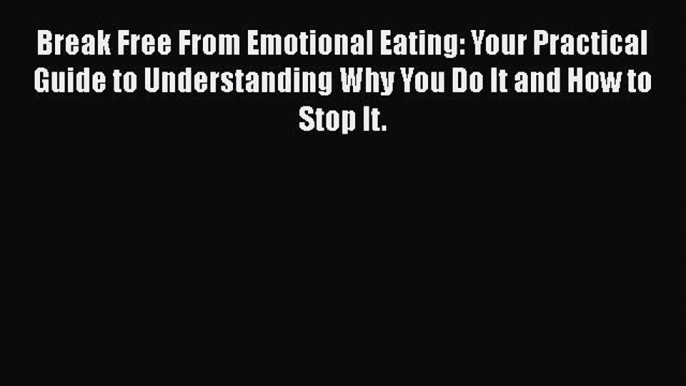 Read Break Free From Emotional Eating: Your Practical Guide to Understanding Why You Do It