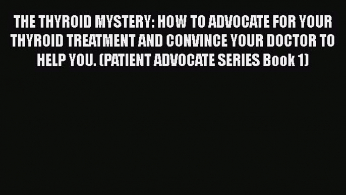 Read THE THYROID MYSTERY: HOW TO ADVOCATE FOR YOUR THYROID TREATMENT AND CONVINCE YOUR DOCTOR