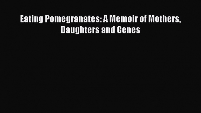 Read Eating Pomegranates: A Memoir of Mothers Daughters and Genes Ebook Free