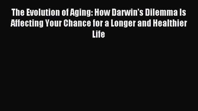 Read The Evolution of Aging: How Darwin's Dilemma Is Affecting Your Chance for a Longer and