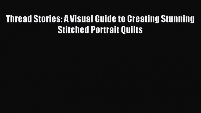 Read Thread Stories: A Visual Guide to Creating Stunning Stitched Portrait Quilts Ebook Free