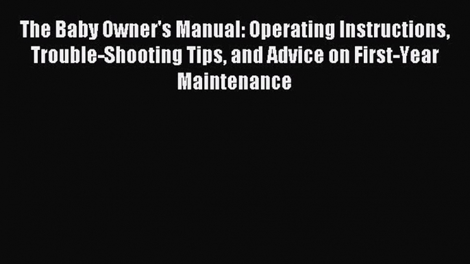 Read The Baby Owner's Manual: Operating Instructions Trouble-Shooting Tips and Advice on First-Year