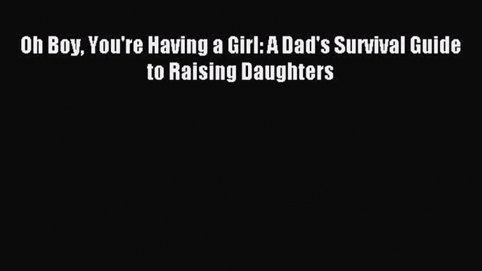 Read Oh Boy You're Having a Girl: A Dad's Survival Guide to Raising Daughters PDF Online