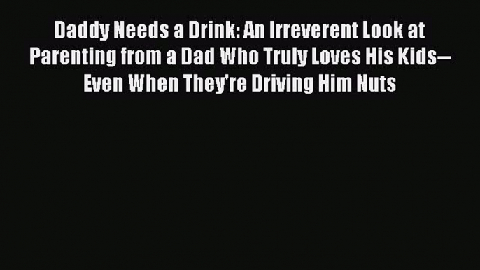 Read Daddy Needs a Drink: An Irreverent Look at Parenting from a Dad Who Truly Loves His Kids--