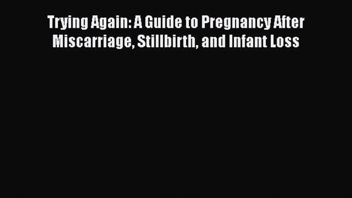 Read Trying Again: A Guide to Pregnancy After Miscarriage Stillbirth and Infant Loss Ebook