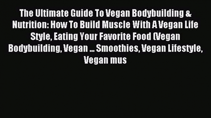 Download The Ultimate Guide To Vegan Bodybuilding & Nutrition: How To Build Muscle With A Vegan