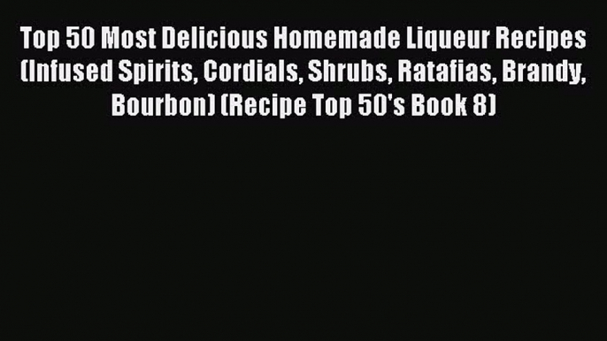 Read Top 50 Most Delicious Homemade Liqueur Recipes (Infused Spirits Cordials Shrubs Ratafias