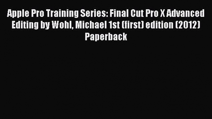 Read Apple Pro Training Series: Final Cut Pro X Advanced Editing by Wohl Michael 1st (first)