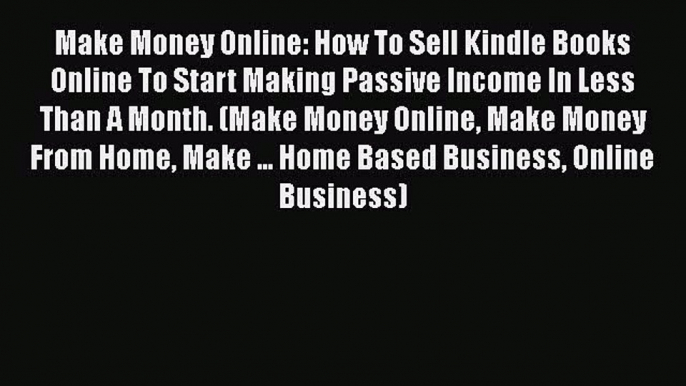 Read Make Money Online: How To Sell Kindle Books Online To Start Making Passive Income In Less