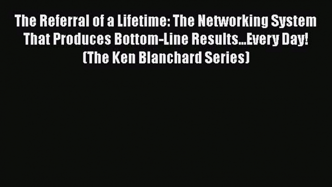 Read The Referral of a Lifetime: The Networking System That Produces Bottom-Line Results...Every