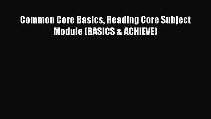 Read Common Core Basics Reading Core Subject Module (BASICS & ACHIEVE) Ebook Free