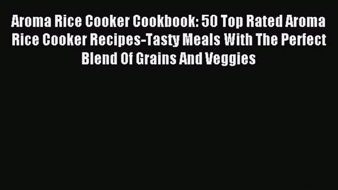 Read Aroma Rice Cooker Cookbook: 50 Top Rated Aroma Rice Cooker Recipes-Tasty Meals With The