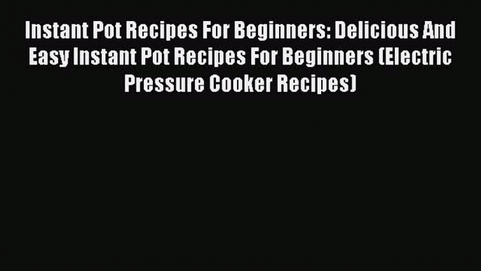 Read Instant Pot Recipes For Beginners: Delicious And Easy Instant Pot Recipes For Beginners