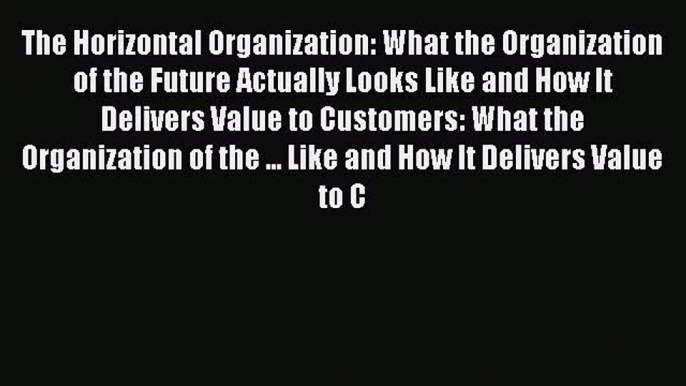 Read The Horizontal Organization: What the Organization of the Future Actually Looks Like and