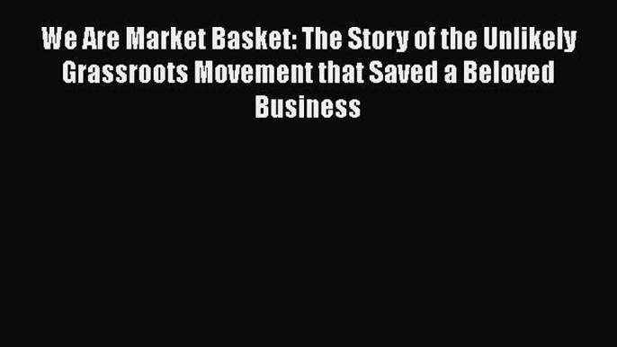 Read We Are Market Basket: The Story of the Unlikely Grassroots Movement that Saved a Beloved