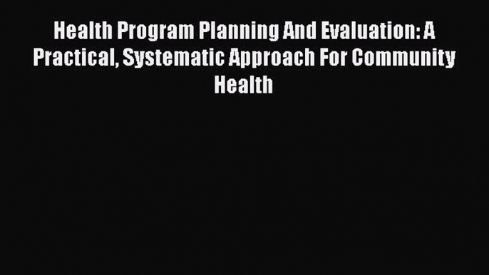 Read Health Program Planning And Evaluation: A Practical Systematic Approach For Community