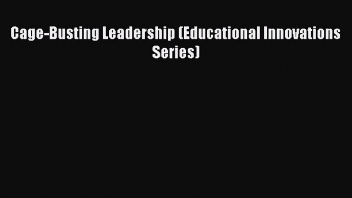 Download Cage-Busting Leadership (Educational Innovations Series) PDF Online