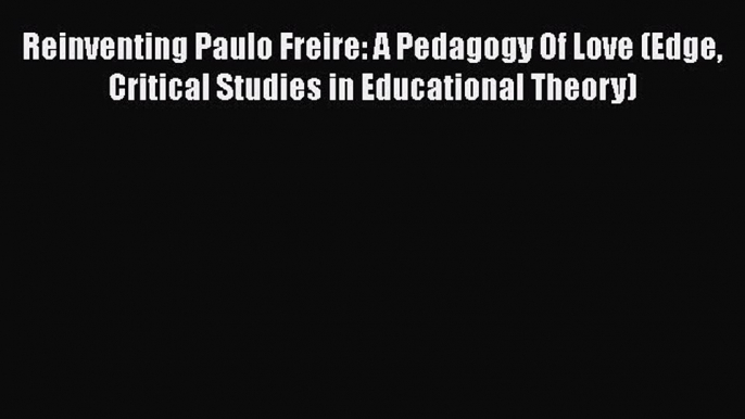 Read Reinventing Paulo Freire: A Pedagogy Of Love (Edge Critical Studies in Educational Theory)