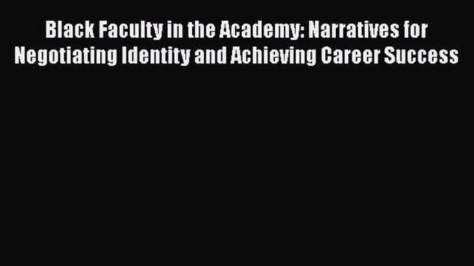 Read Black Faculty in the Academy: Narratives for Negotiating Identity and Achieving Career