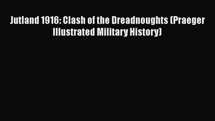 Read Books Jutland 1916: Clash of the Dreadnoughts (Praeger Illustrated Military History) E-Book