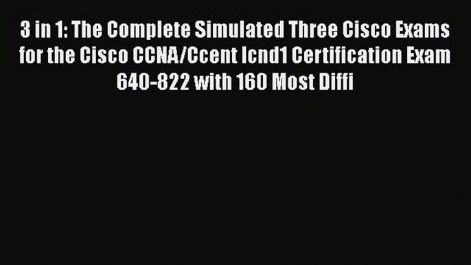 Read 3 in 1: The Complete Simulated Three Cisco Exams for the Cisco CCNA/Ccent Icnd1 Certification