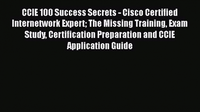 Read CCIE 100 Success Secrets - Cisco Certified Internetwork Expert The Missing Training Exam