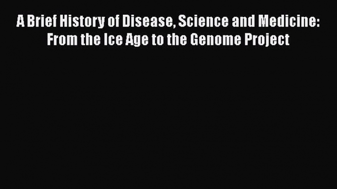 Read Book A Brief History of Disease Science and Medicine: From the Ice Age to the Genome Project