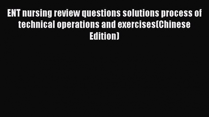 Read ENT nursing review questions solutions process of technical operations and exercises(Chinese