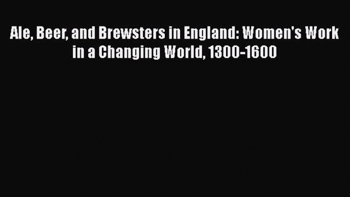 Read Ale Beer and Brewsters in England: Women's Work in a Changing World 1300-1600 Ebook Free