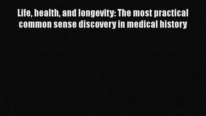 Read Book Life health and longevity: The most practical common sense discovery in medical history