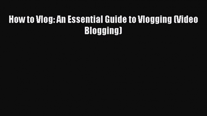 Read How to Vlog: An Essential Guide to Vlogging (Video Blogging) PDF Online