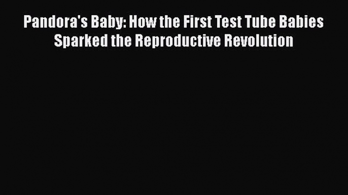 Read Book Pandora's Baby: How the First Test Tube Babies Sparked the Reproductive Revolution