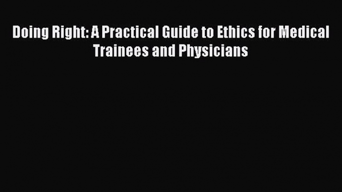 Read Book Doing Right: A Practical Guide to Ethics for Medical Trainees and Physicians Ebook