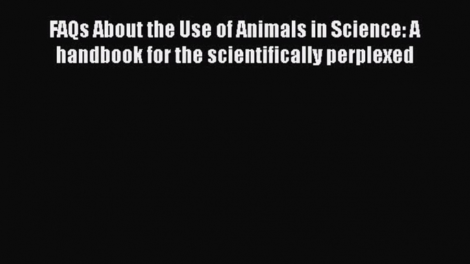 Download Book FAQs About the Use of Animals in Science: A handbook for the scientifically perplexed