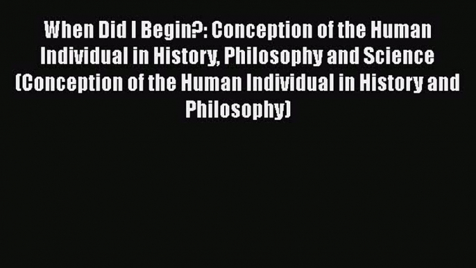 Read Book When Did I Begin?: Conception of the Human Individual in History Philosophy and Science