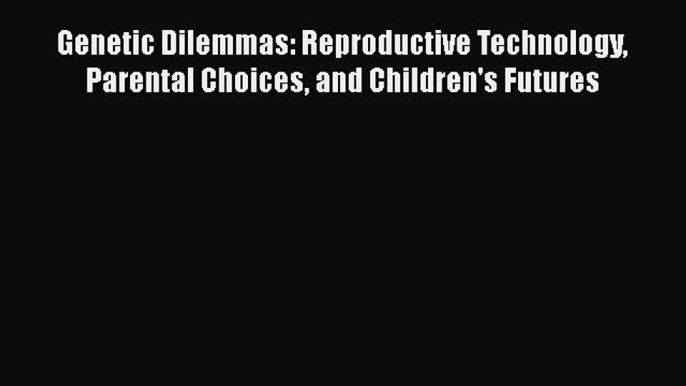 Read Book Genetic Dilemmas: Reproductive Technology Parental Choices and Children's Futures